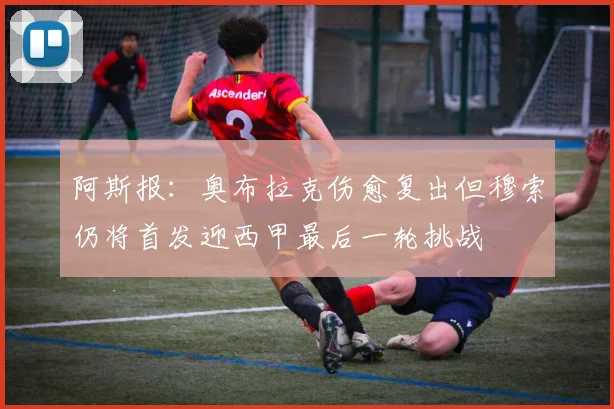 阿斯报：奥布拉克伤愈复出但穆索仍将首发迎西甲最后一轮挑战