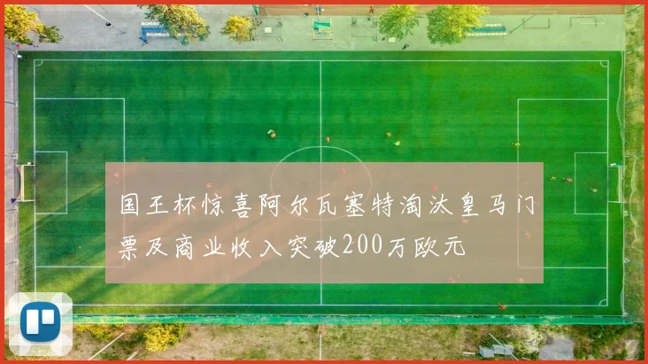 国王杯惊喜阿尔瓦塞特淘汰皇马门票及商业收入突破200万欧元