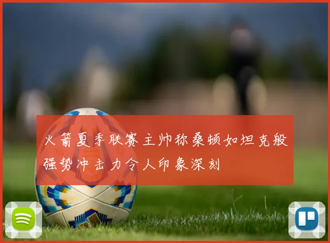 火箭夏季联赛主帅称桑顿如坦克般强势冲击力令人印象深刻