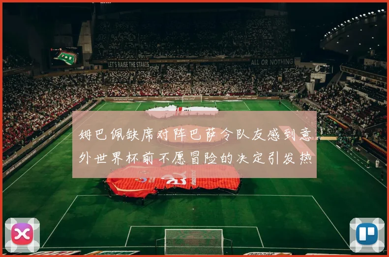 姆巴佩缺席对阵巴萨令队友感到意外世界杯前不愿冒险的决定引发热议