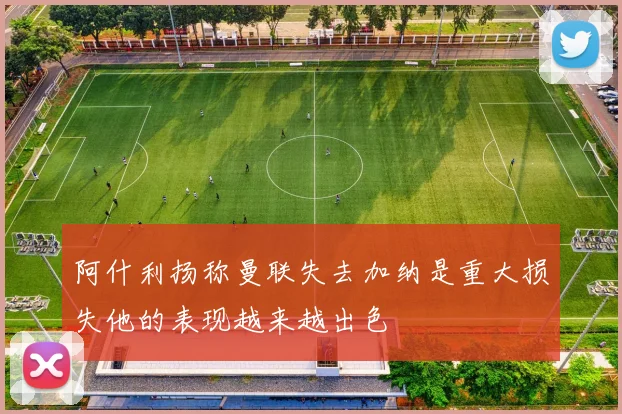 阿什利扬称曼联失去加纳是重大损失他的表现越来越出色