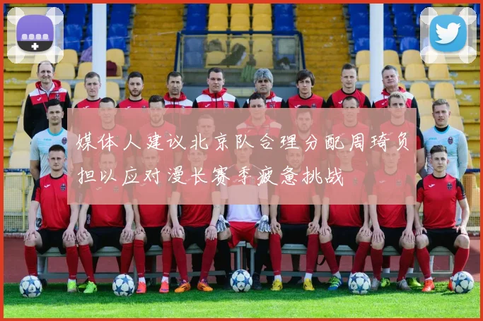 媒体人建议北京队合理分配周琦负担以应对漫长赛季疲惫挑战