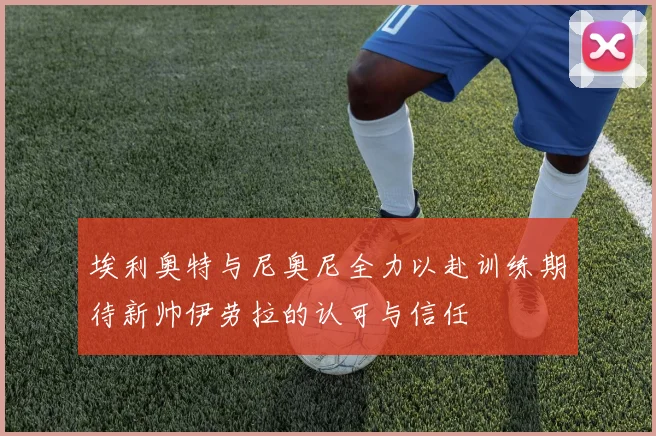 埃利奥特与尼奥尼全力以赴训练期待新帅伊劳拉的认可与信任