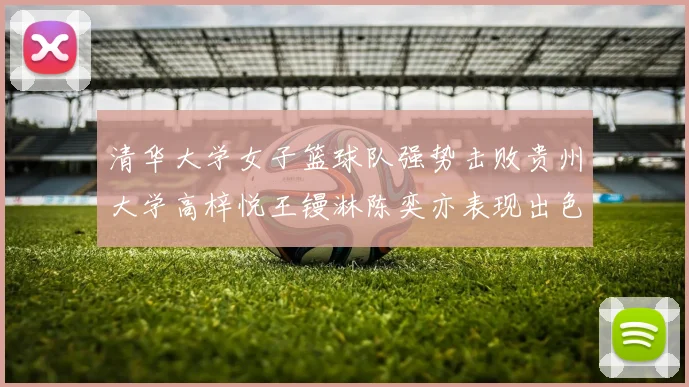清华大学女子篮球队强势击败贵州大学高梓悦王镘淋陈奕亦表现出色贡献显著
