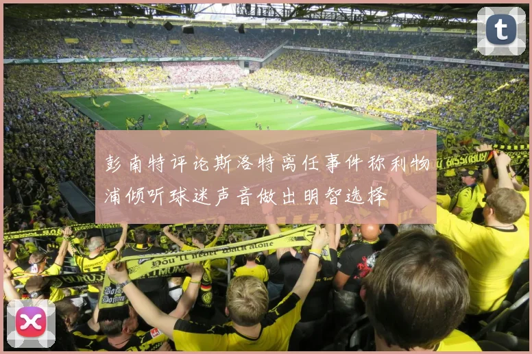 彭南特评论斯洛特离任事件称利物浦倾听球迷声音做出明智选择