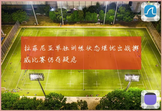 拉菲尼亚单独训练状态堪忧出战挪威比赛仍存疑虑