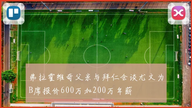 弗拉霍维奇父亲与拜仁会谈尤文为B席报价600万加200万年薪