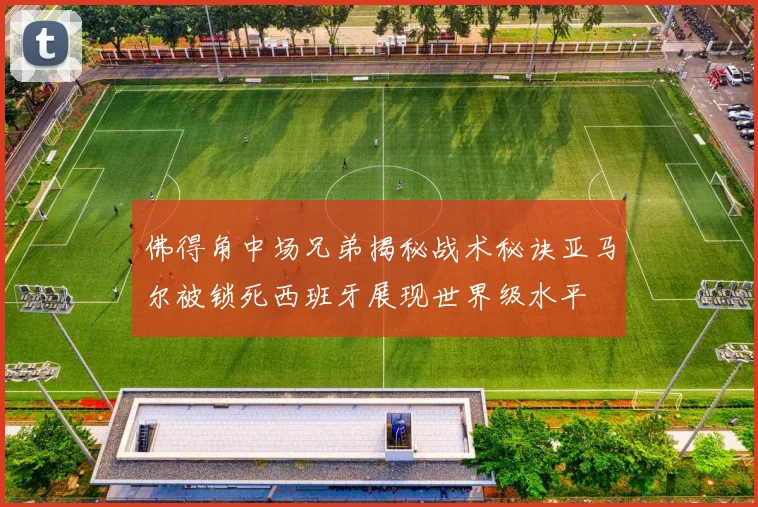 佛得角中场兄弟揭秘战术秘诀亚马尔被锁死西班牙展现世界级水平