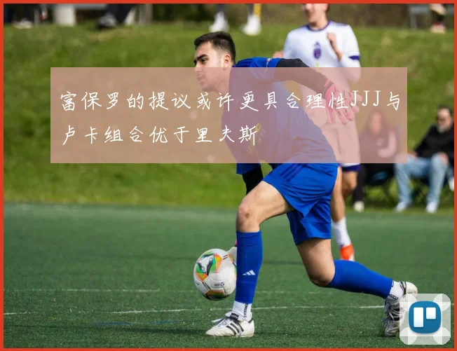 富保罗的提议或许更具合理性JJJ与卢卡组合优于里夫斯