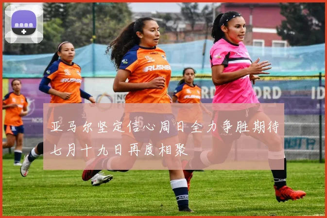 亚马尔坚定信心周日全力争胜期待七月十九日再度相聚