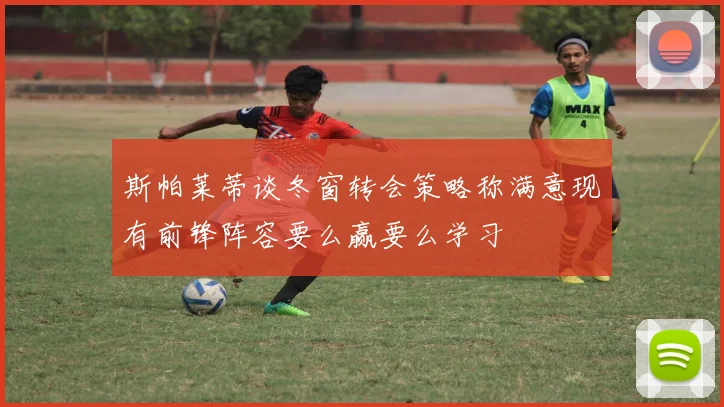 斯帕莱蒂谈冬窗转会策略称满意现有前锋阵容要么赢要么学习