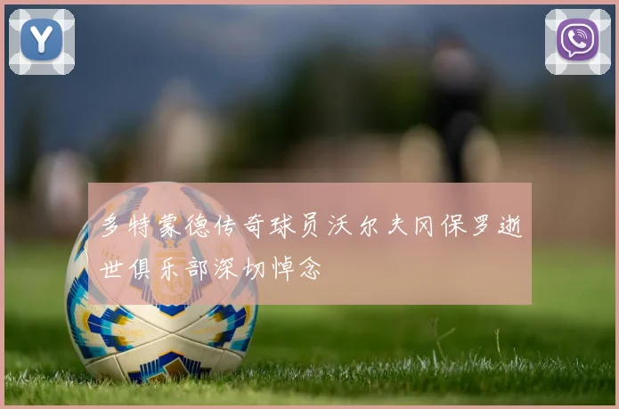 多特蒙德传奇球员沃尔夫冈保罗逝世俱乐部深切悼念