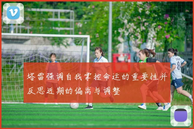 塔雷强调自我掌控命运的重要性并反思近期的偏离与调整