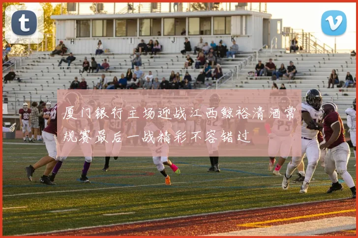 厦门银行主场迎战江西鲸裕清酒常规赛最后一战精彩不容错过