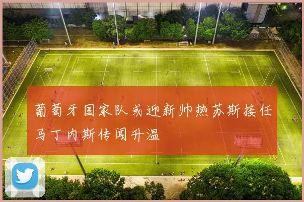葡萄牙国家队或迎新帅热苏斯接任马丁内斯传闻升温