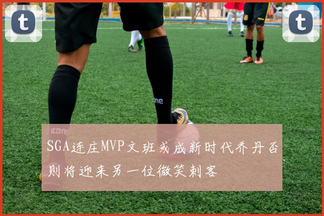 SGA连庄MVP文班或成新时代乔丹否则将迎来另一位微笑刺客