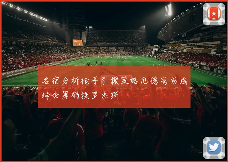 名宿分析枪手引援策略厄德高或成转会筹码换罗杰斯