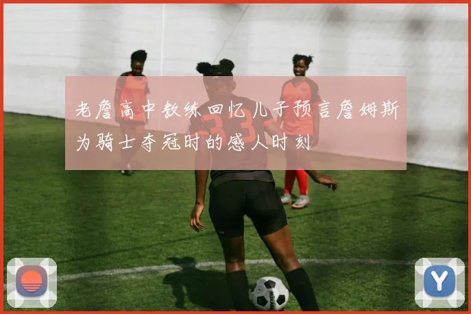 老詹高中教练回忆儿子预言詹姆斯为骑士夺冠时的感人时刻