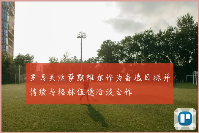 罗马关注萨默维尔作为备选目标并持续与格林伍德洽谈合作