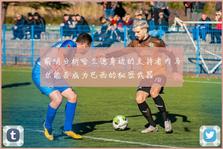 前哨分析哈兰德身边的支持者内马尔能否成为巴西的秘密武器