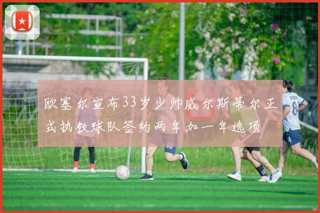 欧塞尔宣布33岁少帅威尔斯蒂尔正式执教球队签约两年加一年选项
