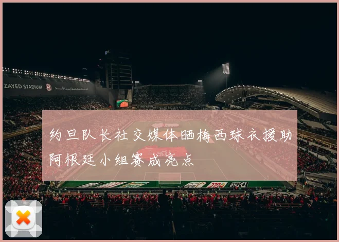 约旦队长社交媒体晒梅西球衣援助阿根廷小组赛成亮点