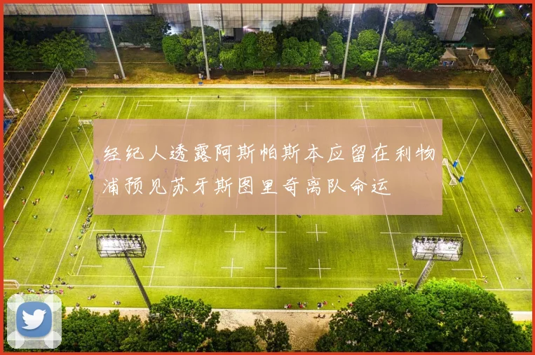 经纪人透露阿斯帕斯本应留在利物浦预见苏牙斯图里奇离队命运