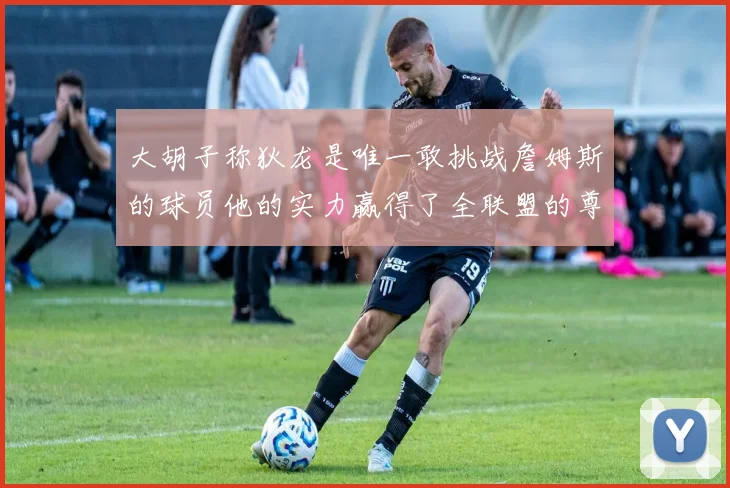 大胡子称狄龙是唯一敢挑战詹姆斯的球员他的实力赢得了全联盟的尊重