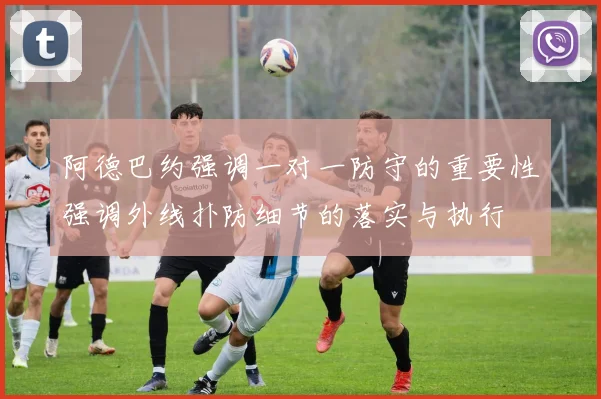 阿德巴约强调一对一防守的重要性强调外线扑防细节的落实与执行
