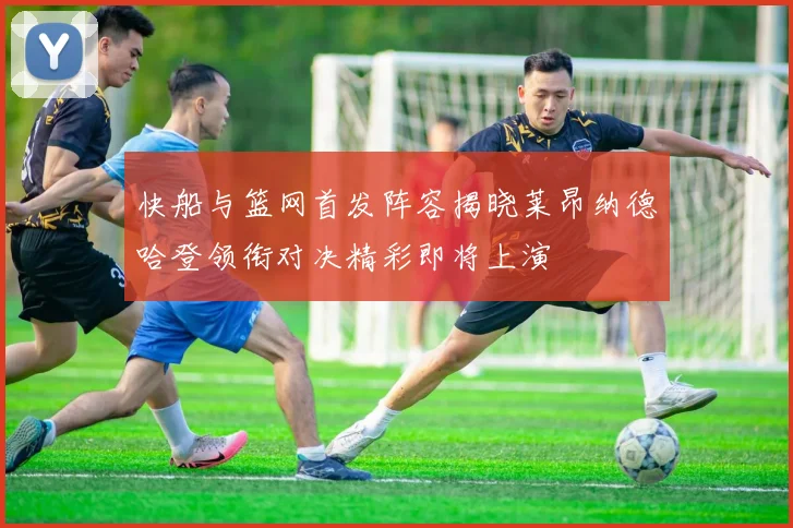 快船与篮网首发阵容揭晓莱昂纳德哈登领衔对决精彩即将上演