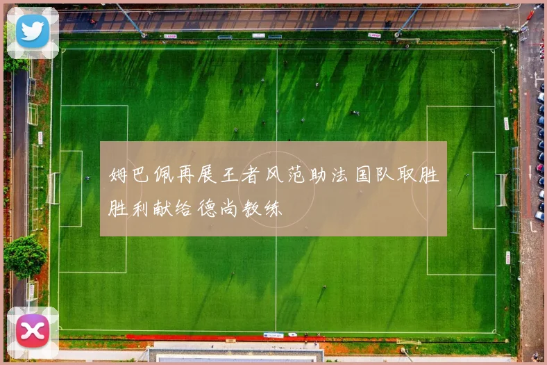 姆巴佩再展王者风范助法国队取胜胜利献给德尚教练