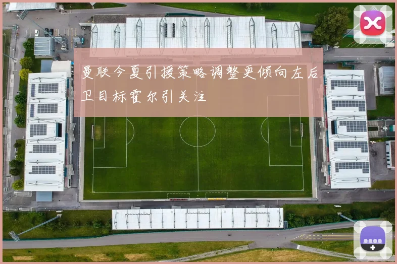 曼联今夏引援策略调整更倾向左后卫目标霍尔引关注